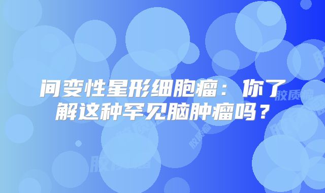 间变性星形细胞瘤：你了解这种罕见脑肿瘤吗？