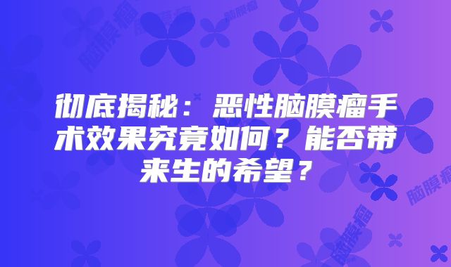 彻底揭秘：恶性脑膜瘤手术效果究竟如何？能否带来生的希望？