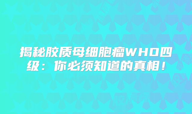 揭秘胶质母细胞瘤WHO四级：你必须知道的真相！