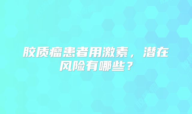 胶质瘤患者用激素，潜在风险有哪些？