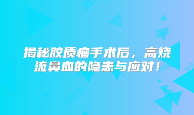 揭秘胶质瘤手术后，高烧流鼻血的隐患与应对！