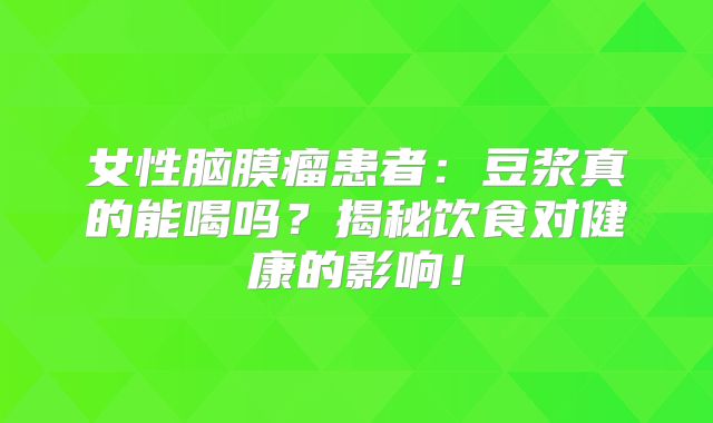 女性脑膜瘤患者：豆浆真的能喝吗？揭秘饮食对健康的影响！
