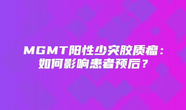MGMT阳性少突胶质瘤：如何影响患者预后？