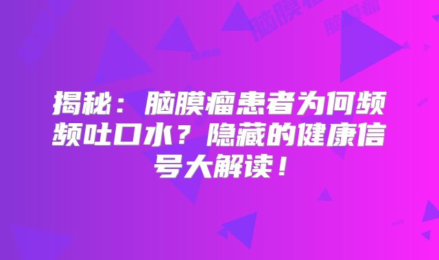 揭秘：脑膜瘤患者为何频频吐口水？隐藏的健康信号大解读！