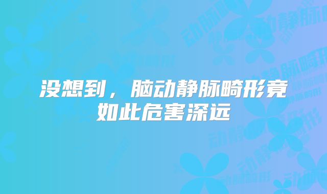 没想到，脑动静脉畸形竟如此危害深远