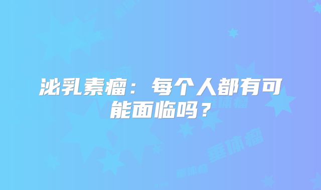 泌乳素瘤：每个人都有可能面临吗？