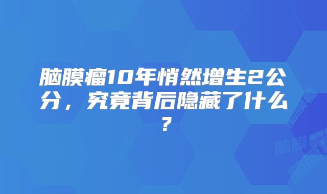 脑膜瘤10年悄然增生2公分，究竟背后隐藏了什么？