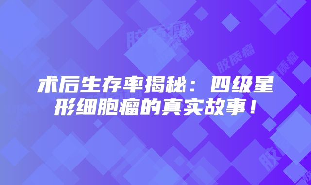 术后生存率揭秘：四级星形细胞瘤的真实故事！
