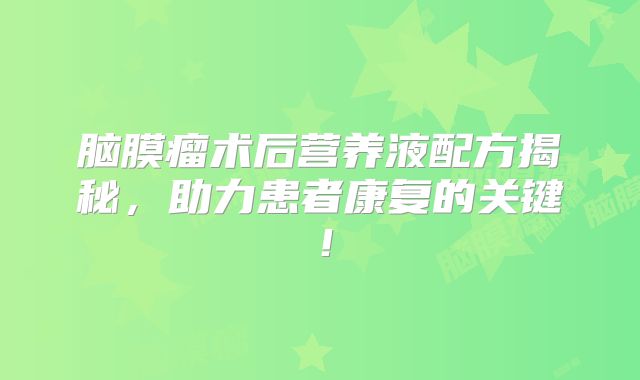脑膜瘤术后营养液配方揭秘，助力患者康复的关键！