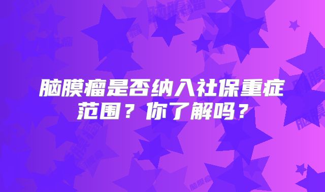 脑膜瘤是否纳入社保重症范围？你了解吗？