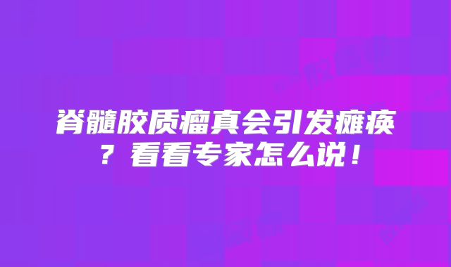 脊髓胶质瘤真会引发瘫痪？看看专家怎么说！
