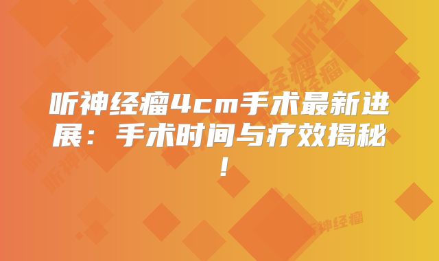 听神经瘤4cm手术最新进展：手术时间与疗效揭秘！