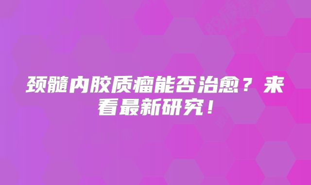 颈髓内胶质瘤能否治愈？来看最新研究！