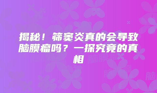 揭秘！筛窦炎真的会导致脑膜瘤吗？一探究竟的真相