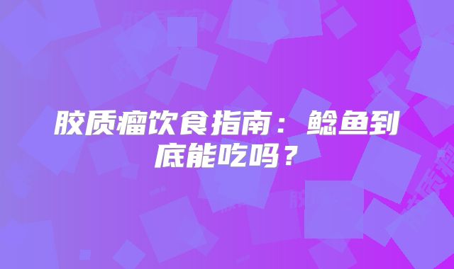 胶质瘤饮食指南：鲶鱼到底能吃吗？