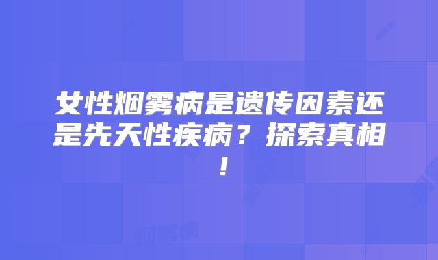 女性烟雾病是遗传因素还是先天性疾病？探索真相！