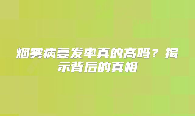 烟雾病复发率真的高吗？揭示背后的真相