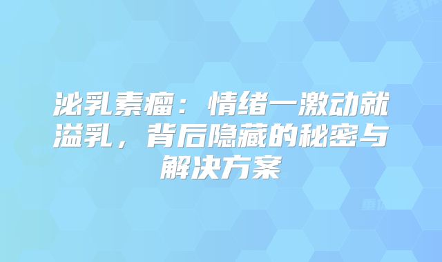 泌乳素瘤：情绪一激动就溢乳，背后隐藏的秘密与解决方案