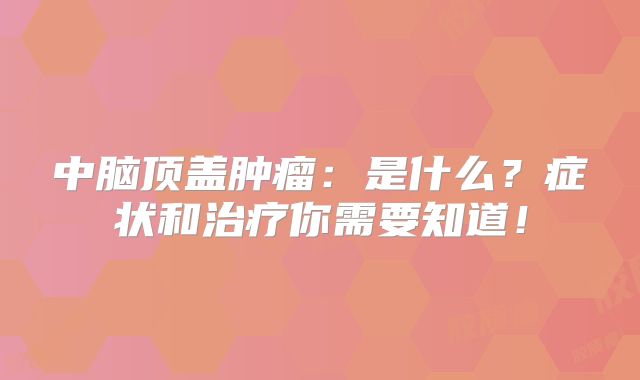 中脑顶盖肿瘤：是什么？症状和治疗你需要知道！