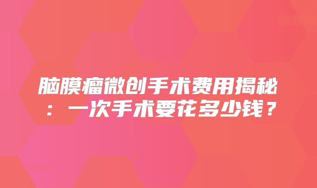 脑膜瘤微创手术费用揭秘：一次手术要花多少钱？