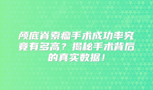 颅底脊索瘤手术成功率究竟有多高？揭秘手术背后的真实数据！
