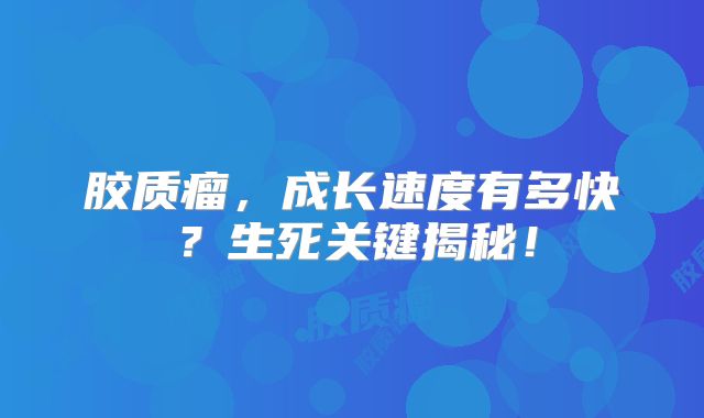 胶质瘤，成长速度有多快？生死关键揭秘！