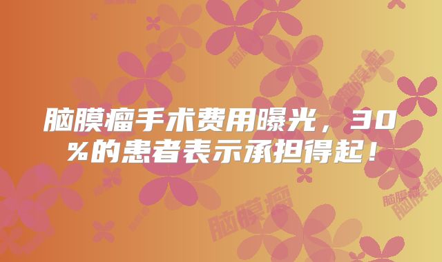 脑膜瘤手术费用曝光，30%的患者表示承担得起！