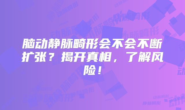 脑动静脉畸形会不会不断扩张？揭开真相，了解风险！