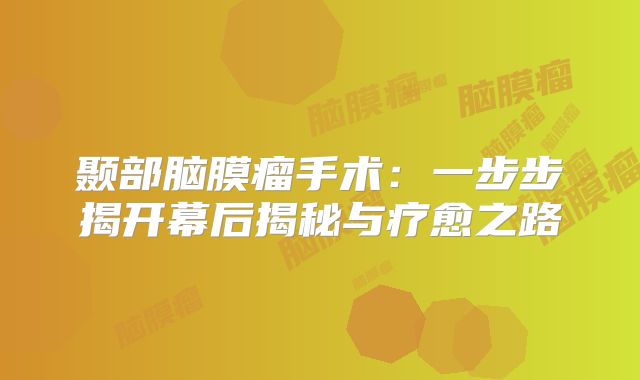 颞部脑膜瘤手术：一步步揭开幕后揭秘与疗愈之路