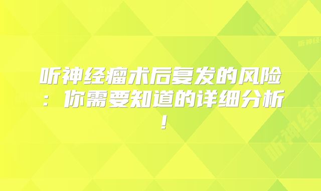 听神经瘤术后复发的风险：你需要知道的详细分析！