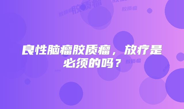良性脑瘤胶质瘤，放疗是必须的吗？