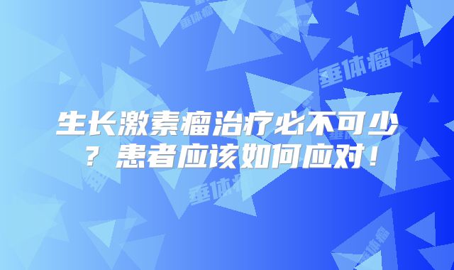 生长激素瘤治疗必不可少？患者应该如何应对！