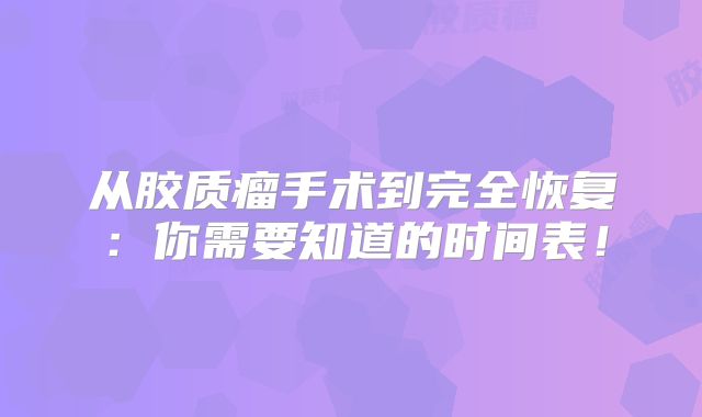 从胶质瘤手术到完全恢复：你需要知道的时间表！