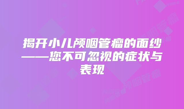 揭开小儿颅咽管瘤的面纱——您不可忽视的症状与表现