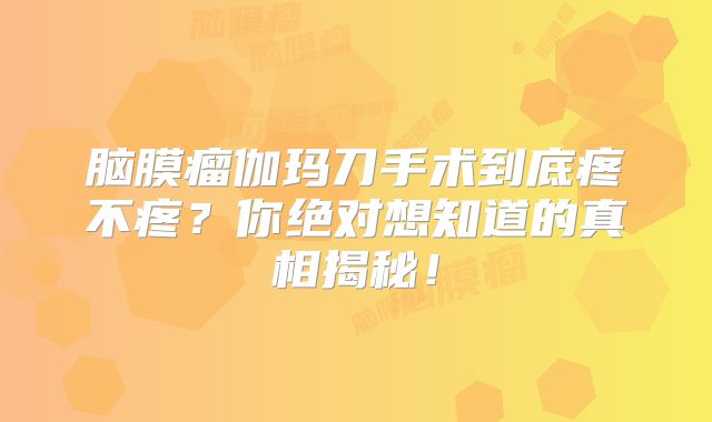 脑膜瘤伽玛刀手术到底疼不疼？你绝对想知道的真相揭秘！
