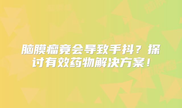 脑膜瘤竟会导致手抖？探讨有效药物解决方案！