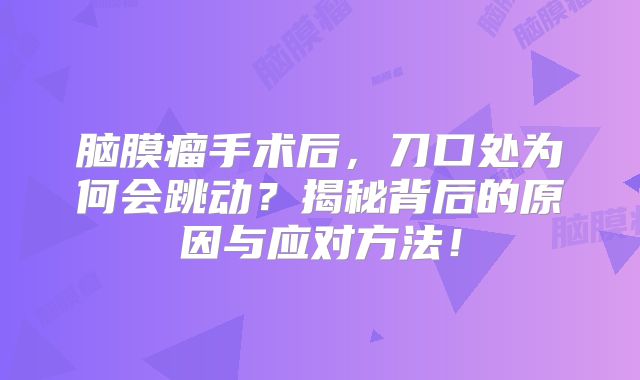 脑膜瘤手术后，刀口处为何会跳动？揭秘背后的原因与应对方法！