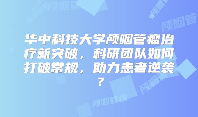 华中科技大学颅咽管瘤治疗新突破，科研团队如何打破常规，助力患者逆袭？