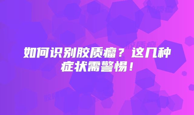 如何识别胶质瘤？这几种症状需警惕！
