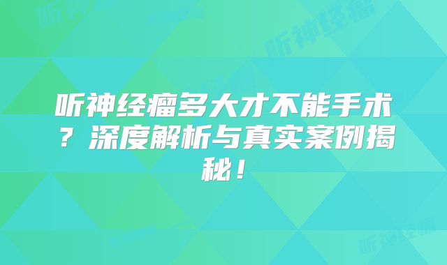 听神经瘤多大才不能手术？深度解析与真实案例揭秘！