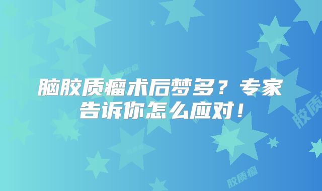 脑胶质瘤术后梦多？专家告诉你怎么应对！