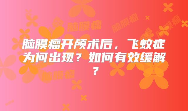 脑膜瘤开颅术后，飞蚊症为何出现？如何有效缓解？