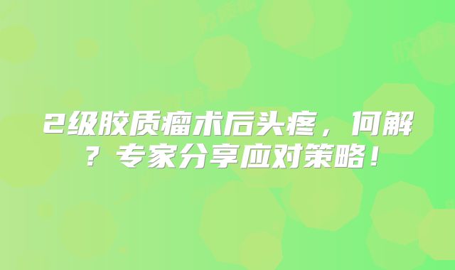 2级胶质瘤术后头疼，何解？专家分享应对策略！