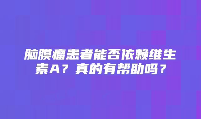 脑膜瘤患者能否依赖维生素A？真的有帮助吗？