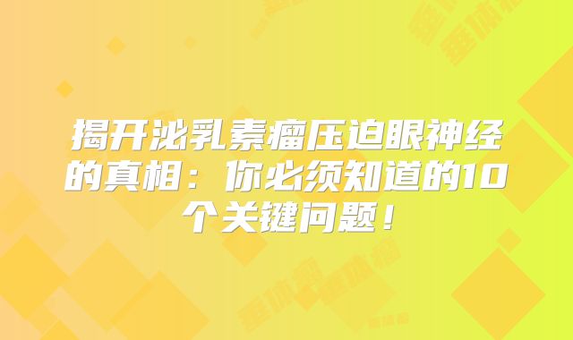 揭开泌乳素瘤压迫眼神经的真相：你必须知道的10个关键问题！