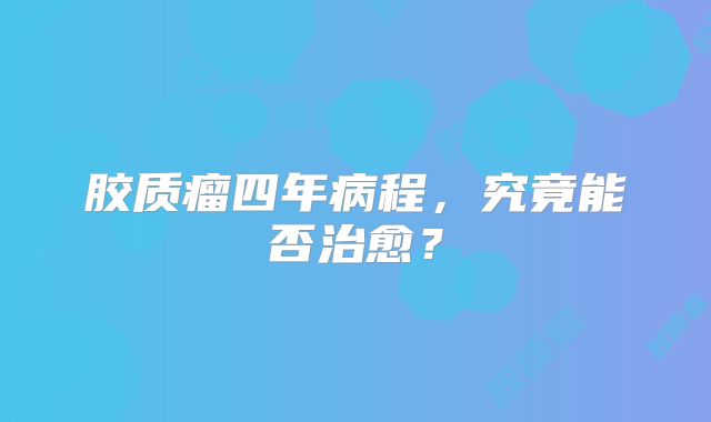 胶质瘤四年病程，究竟能否治愈？