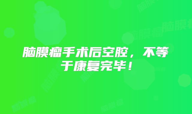 脑膜瘤手术后空腔，不等于康复完毕！