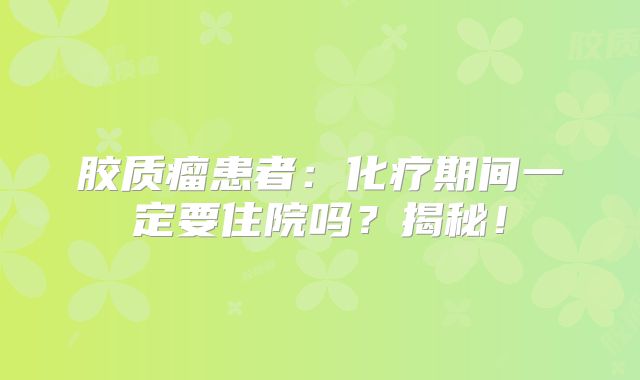 胶质瘤患者：化疗期间一定要住院吗？揭秘！
