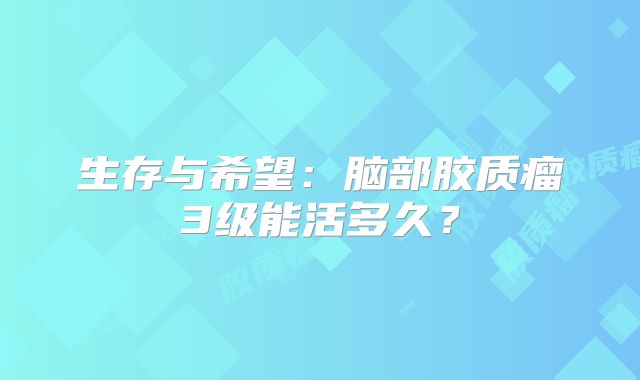 生存与希望：脑部胶质瘤3级能活多久？