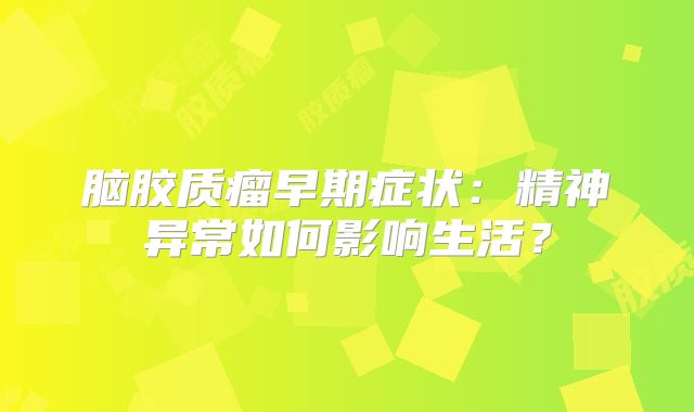 脑胶质瘤早期症状：精神异常如何影响生活？